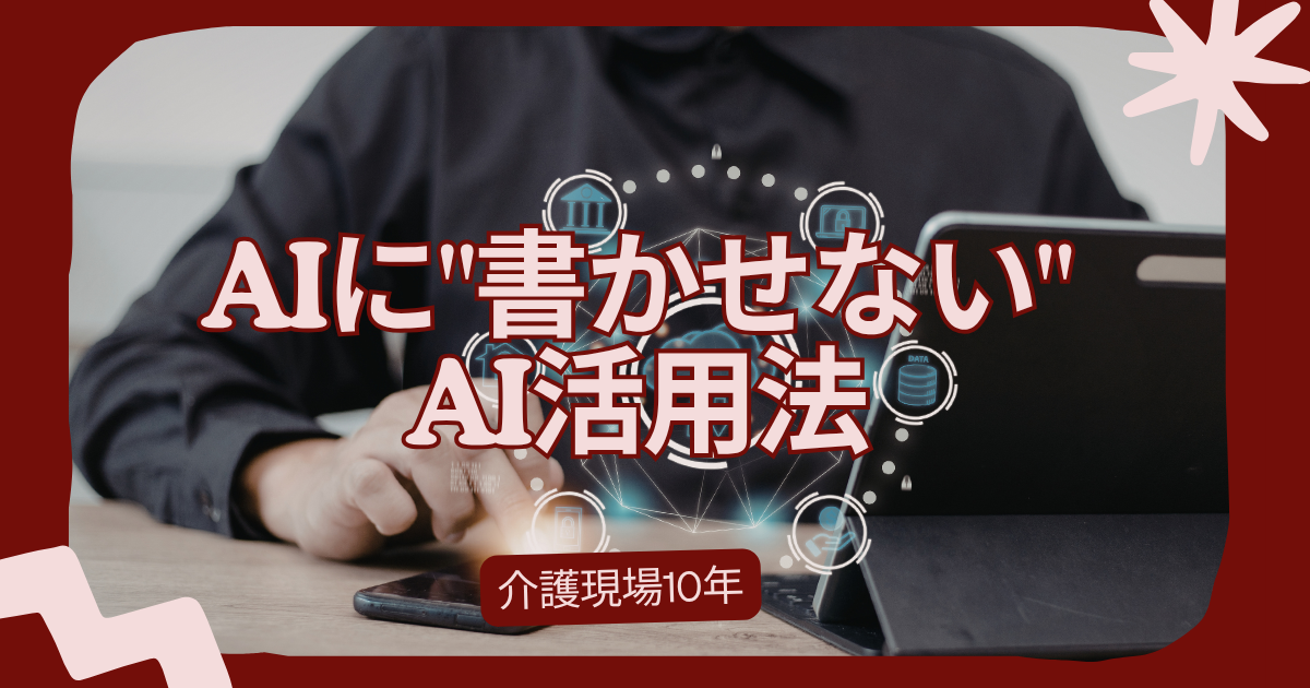 介護現場10年が実践する、AIに”書かせない”AI活用法